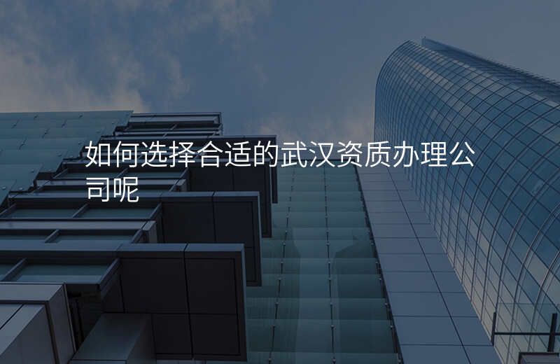 如何选择合适的武汉资质办理公司呢
