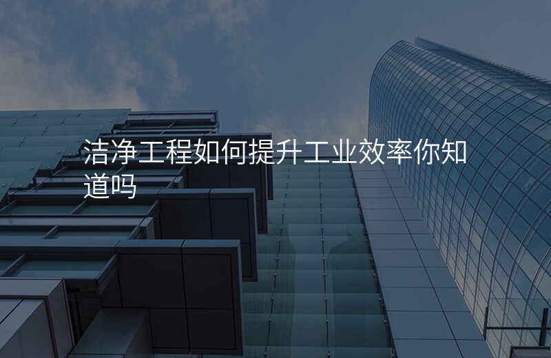 洁净工程如何提升工业效率你知道吗 洁净工程如何提升工业效率你知道吗