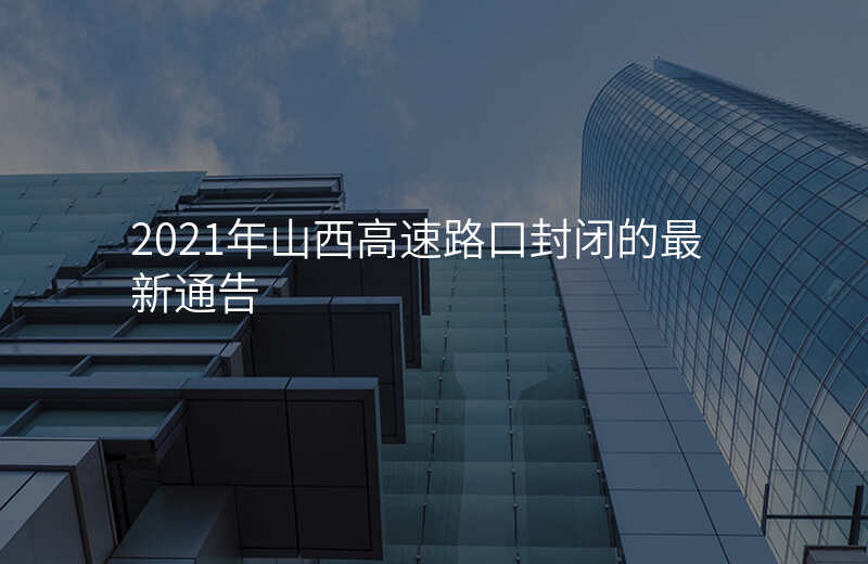 2021年山西高速路口封闭的最新通告