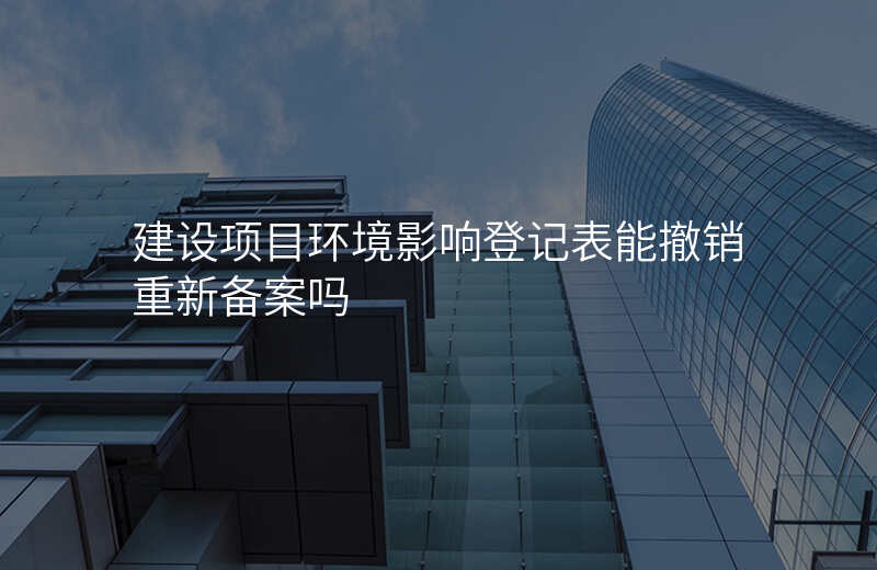 建设项目环境影响登记表能撤销重新备案吗