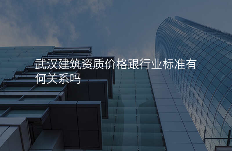 武汉建筑资质价格跟行业标准有何关系吗