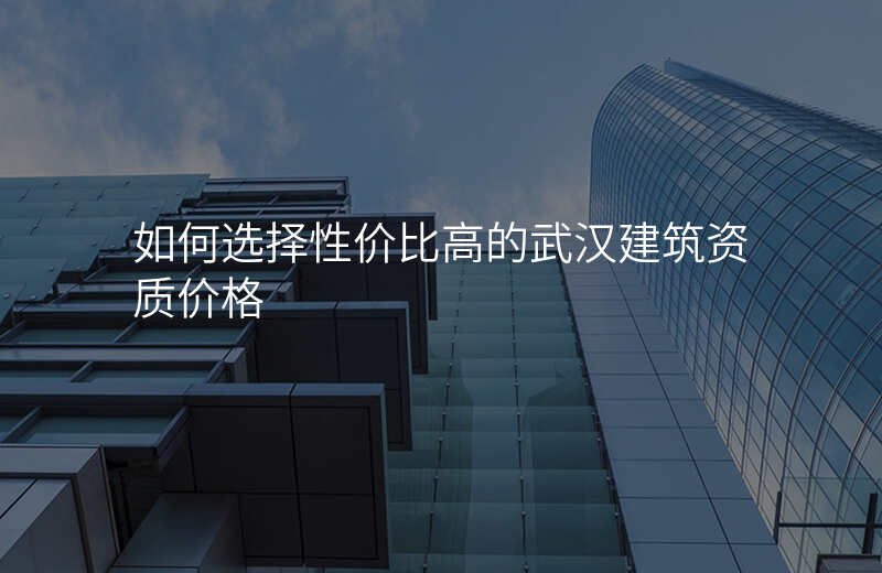 如何选择性价比高的武汉建筑资质价格