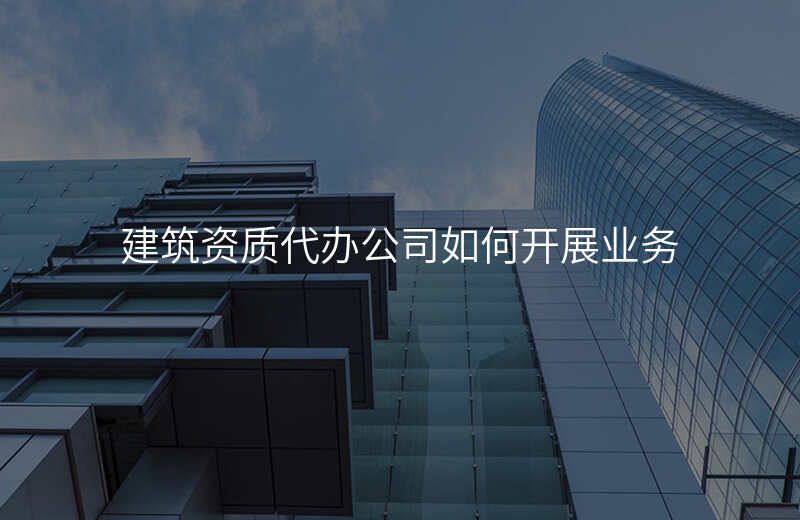 建筑资质代办公司如何开展业务