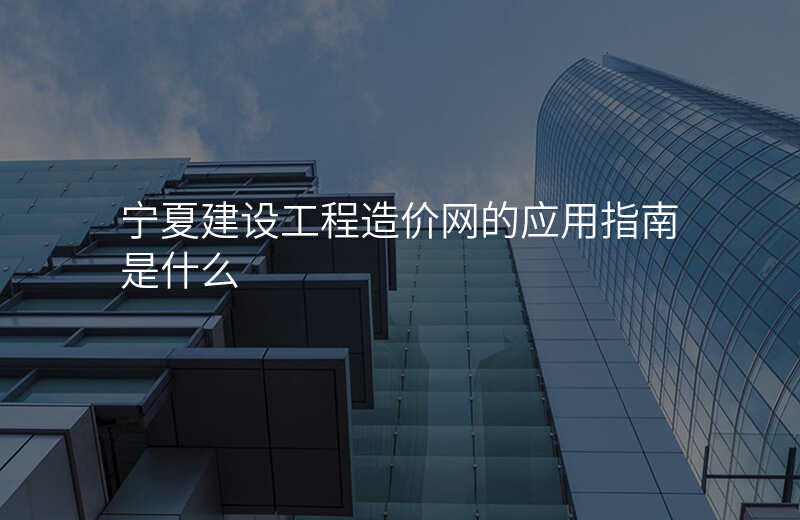 宁夏建设工程造价网的应用指南是什么