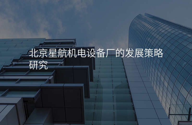北京星航机电设备厂的发展策略研究