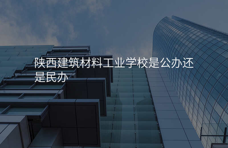 陕西建筑材料工业学校是公办还是民办
