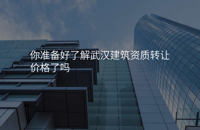 你准备好了解武汉建筑资质转让价格了吗