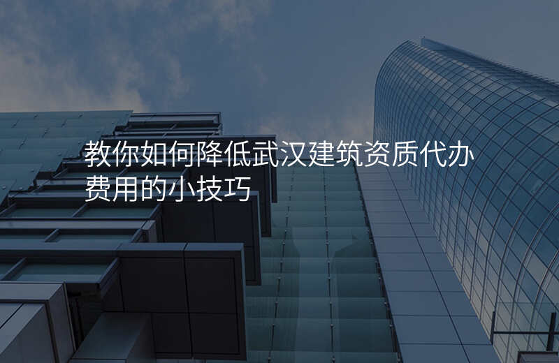 教你如何降低武汉建筑资质代办费用的小技巧