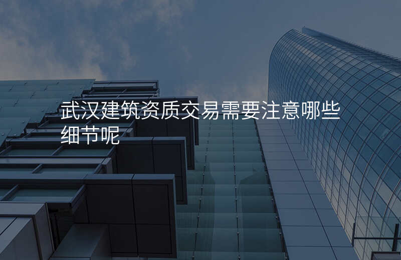 武汉建筑资质交易需要注意哪些细节呢