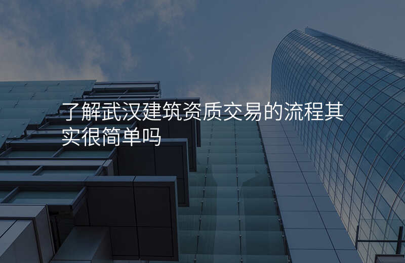 了解武汉建筑资质交易的流程其实很简单吗