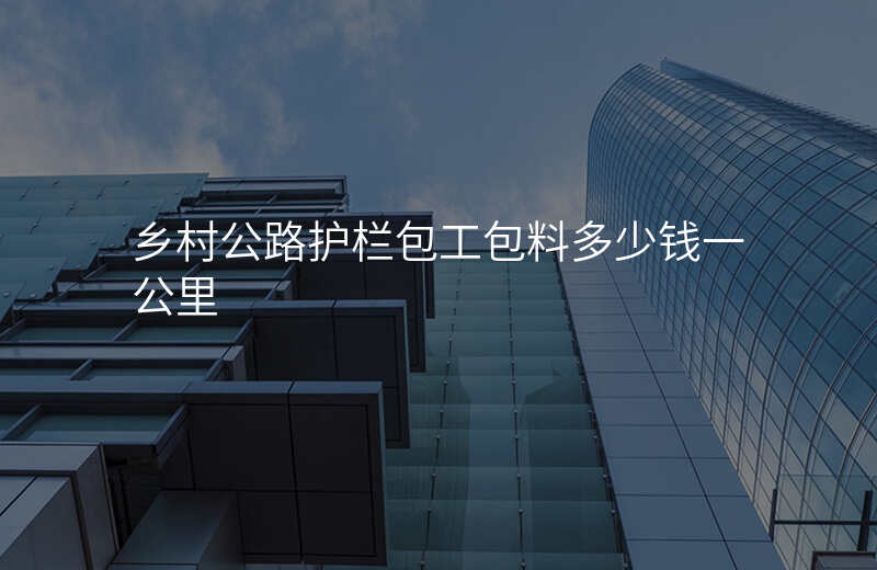 乡村公路护栏包工包料多少钱一公里