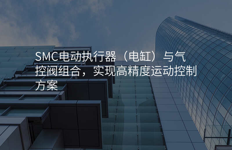 SMC电动执行器(电缸)与气控阀组合,实现高精度运动控制方案