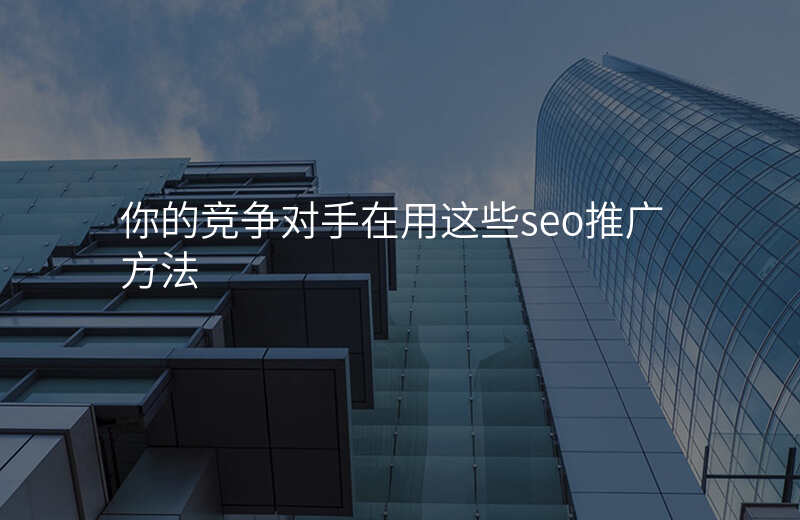 你的竞争对手在用这些seo推广方法