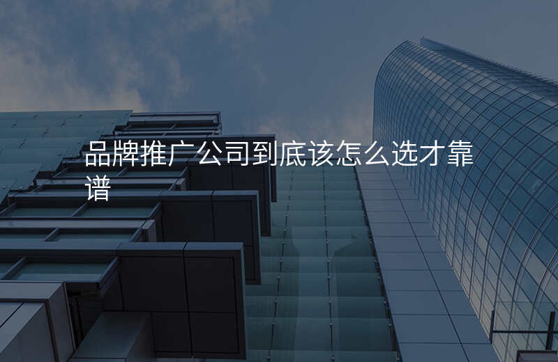 品牌推广公司到底该怎么选才靠谱