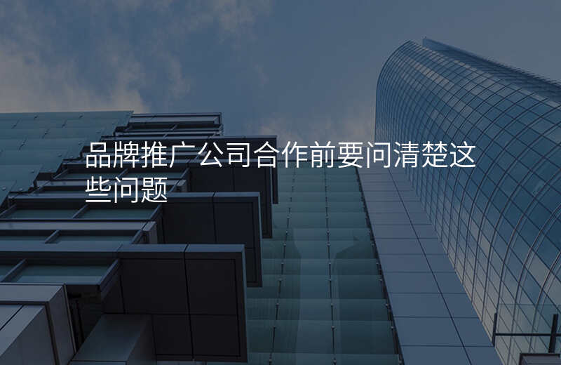 品牌推广公司合作前要问清楚这些问题
