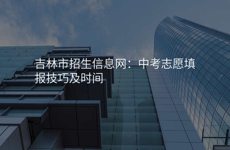 吉林市招生信息网:中考志愿填报技巧及时间
