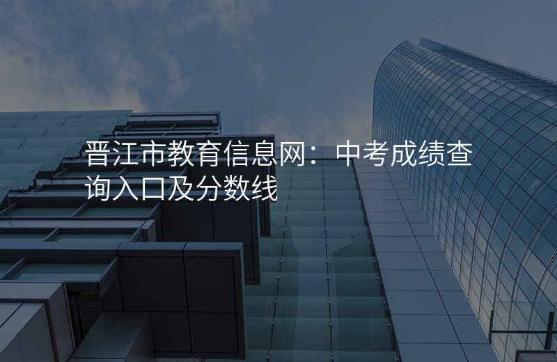 晋江市教育信息网:中考成绩查询入口及分数线