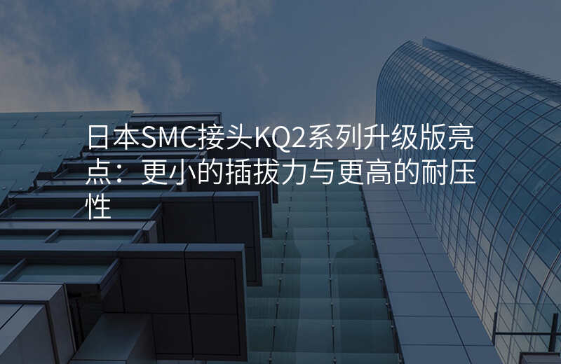 日本SMC接头KQ2系列升级版亮点:更小的插拔力与更高的耐压性