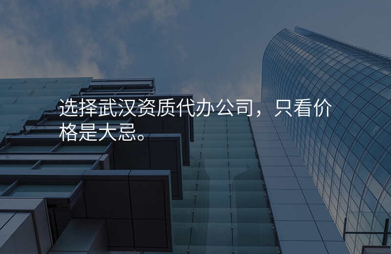 选择武汉资质代办公司,只看价格是大忌。