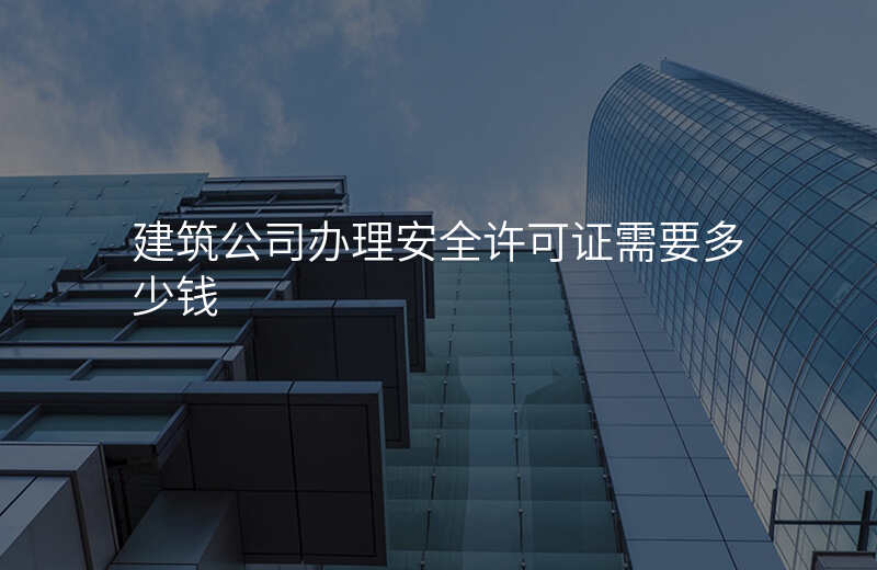 建筑公司办理安全许可证需要多少钱