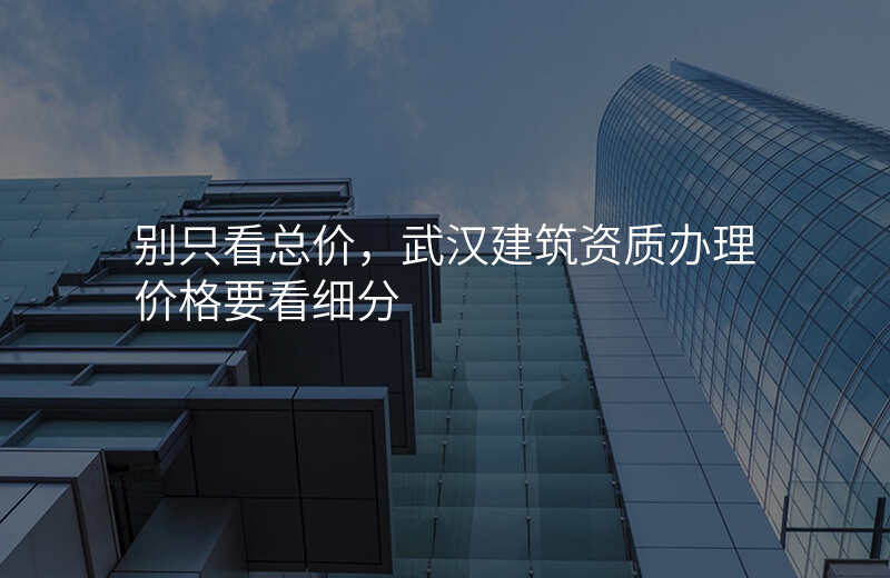 别只看总价,武汉建筑资质办理价格要看细分
