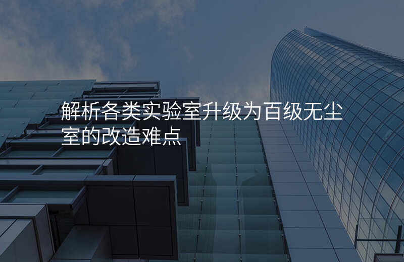 解析各类实验室升级为百级无尘室的改造难点