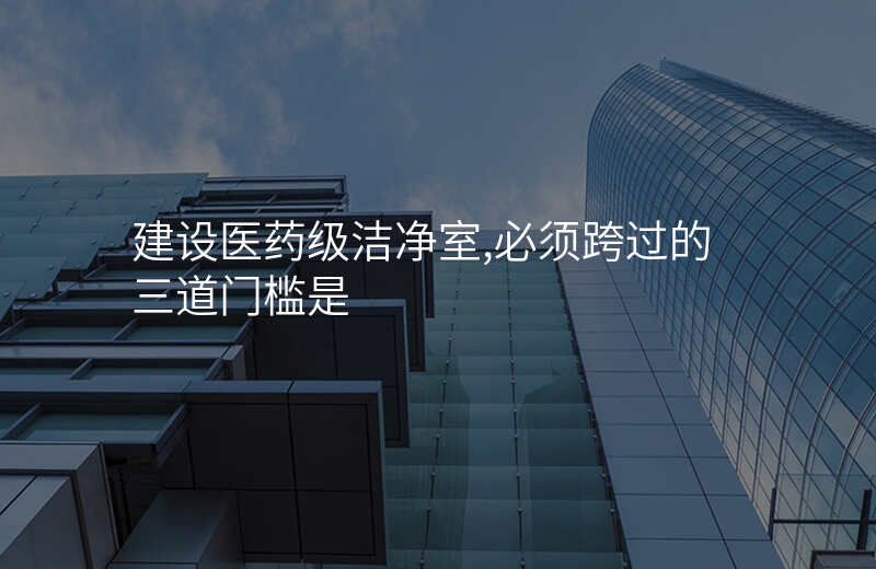 建设医药级洁净室,必须跨过的三道门槛是