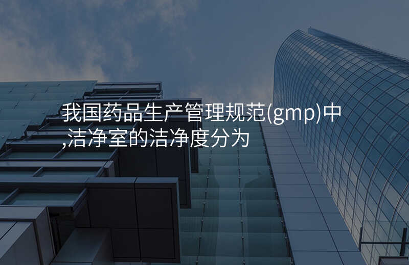 我国药品生产管理规范(gmp)中,洁净室的洁净度分为