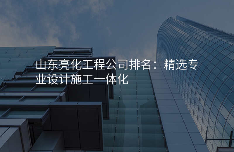 山东亮化工程公司排名:精选专业设计施工一体化