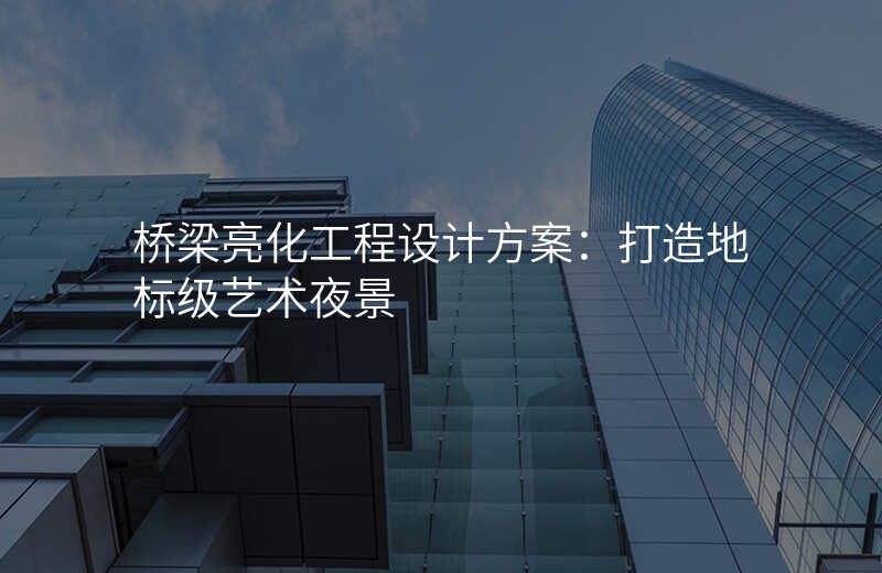 桥梁亮化工程设计方案:打造地标级艺术夜景