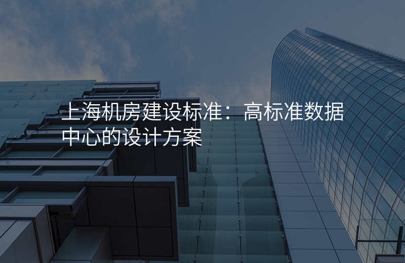 上海机房建设标准:高标准数据中心的设计方案
