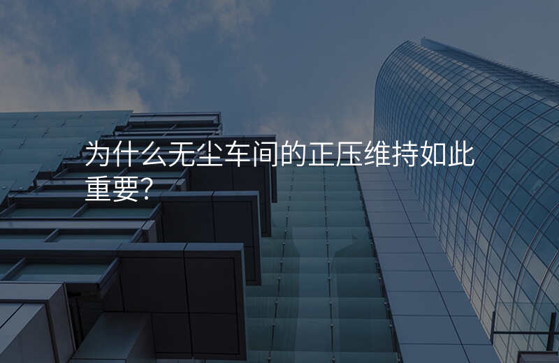 为什么无尘车间的正压维持如此重要?