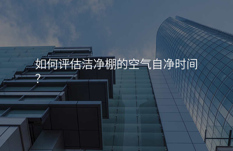 如何评估洁净棚的空气自净时间? 如何评估洁净棚的空气自净时间?