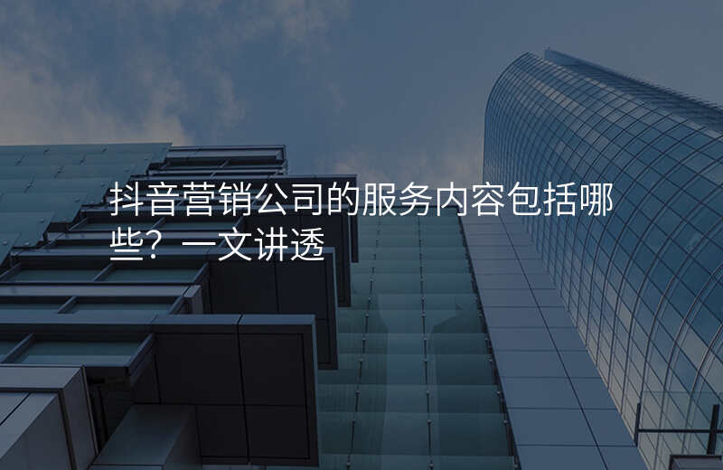 抖音营销公司的服务内容包括哪些?一文讲透