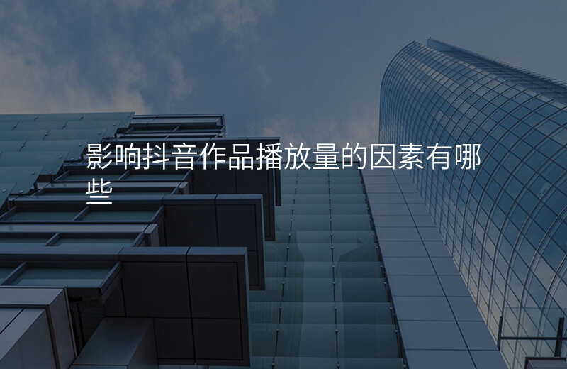 影响抖音作品播放量的因素有哪些
