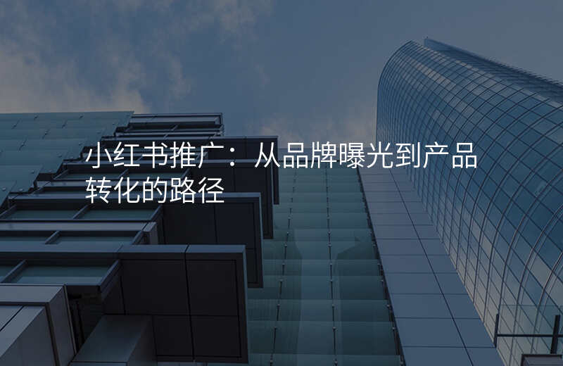 小红书推广:从品牌曝光到产品转化的路径