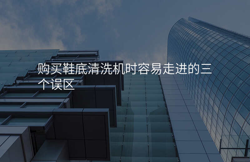 购买鞋底清洗机时容易走进的三个误区