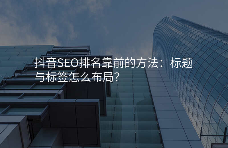 抖音SEO排名靠前的方法:标题与标签怎么布局?