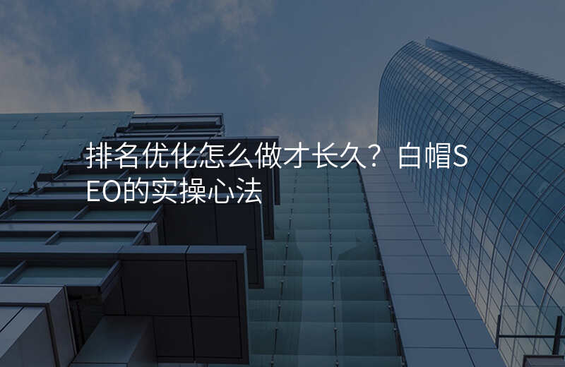 排名优化怎么做才长久?白帽SEO的实操心法