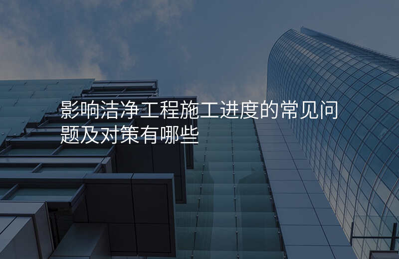 影响洁净工程施工进度的常见问题及对策有哪些
