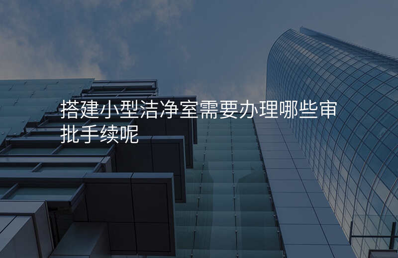 搭建小型洁净室需要办理哪些审批手续呢