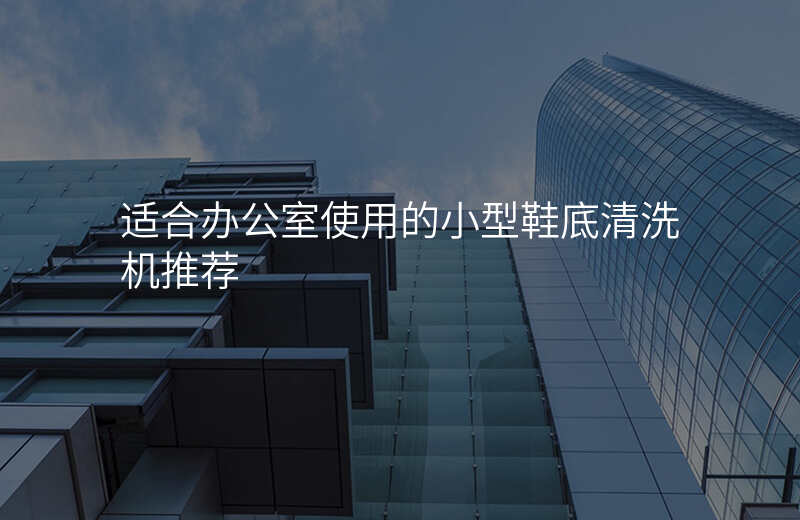 适合办公室使用的小型鞋底清洗机推荐