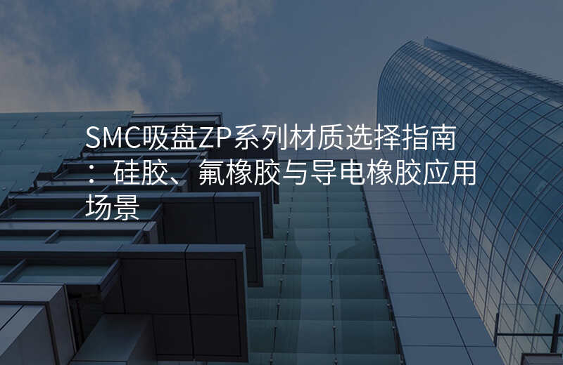 SMC吸盘ZP系列材质选择指南:硅胶、氟橡胶与导电橡胶应用场景