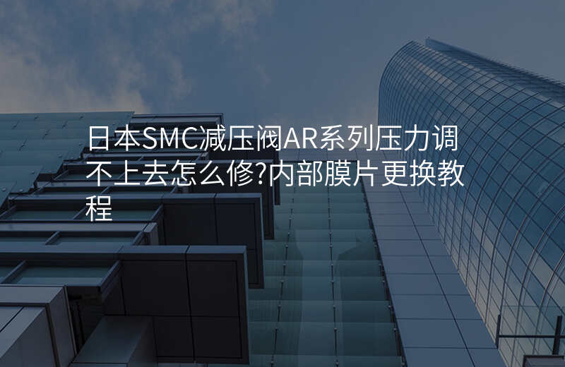 日本SMC减压阀AR系列压力调不上去怎么修?内部膜片更换教程