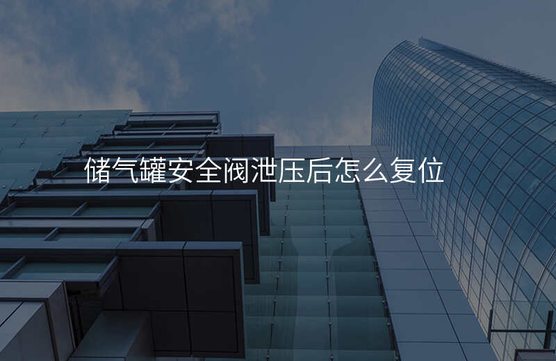 储气罐安全阀泄压后怎么复位