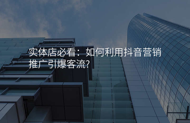 实体店必看:如何利用抖音营销推广引爆客流?