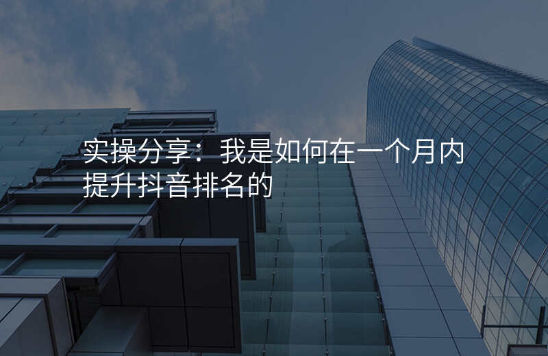 实操分享:我是如何在一个月内提升抖音排名的