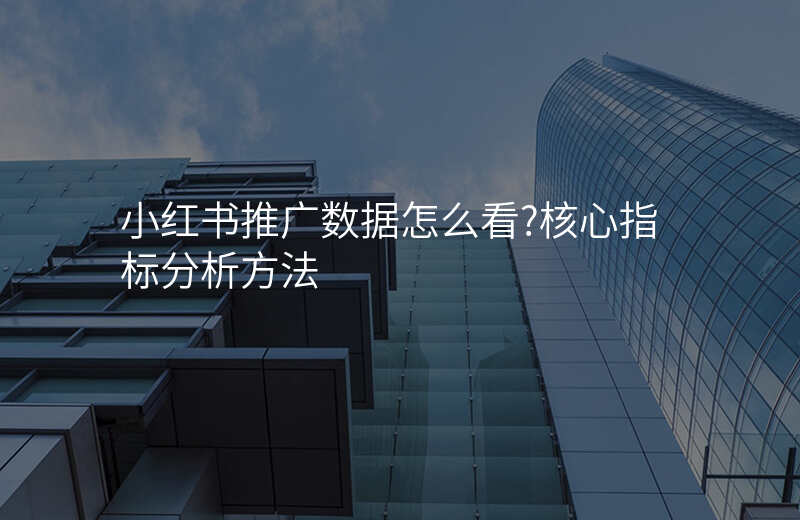 小红书推广数据怎么看?核心指标分析方法