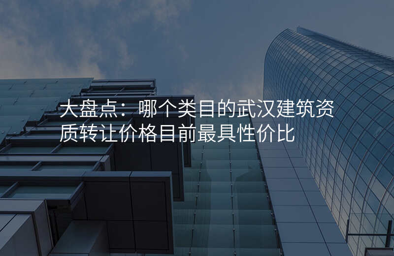 大盘点:哪个类目的武汉建筑资质转让价格目前最具性价比