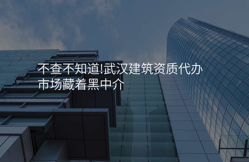 不查不知道!武汉建筑资质代办市场藏着黑中介